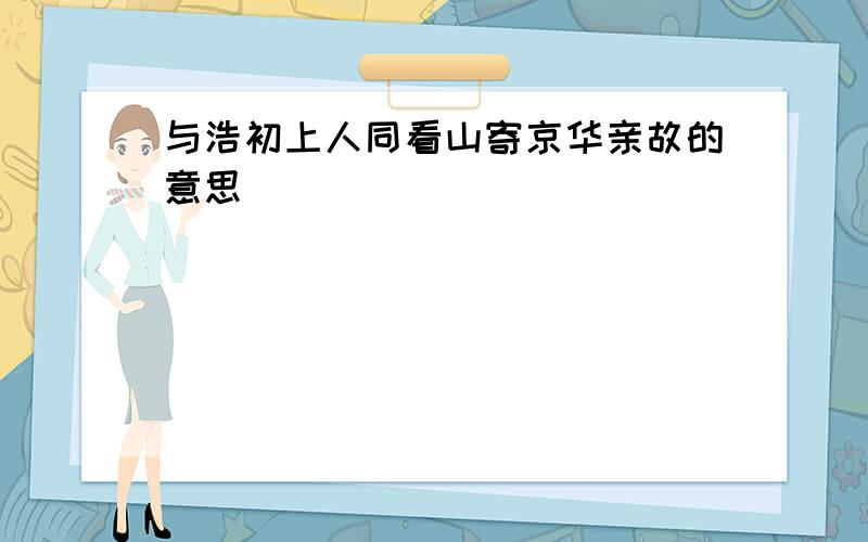 与浩初上人同看山寄京华亲故的意思