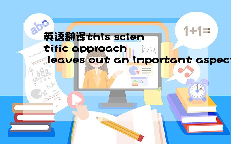 英语翻译this scientific approach leaves out an important aspect of reality:people feel something when they experience emotion.