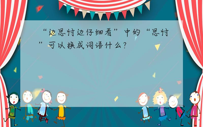 “边思忖边仔细看”中的“思忖”可以换成词语什么?