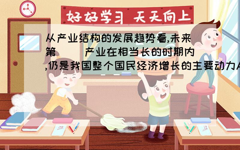 从产业结构的发展趋势看,未来第（ ）产业在相当长的时期内,仍是我国整个国民经济增长的主要动力A.二B.一C.三D.四