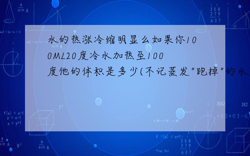 水的热涨冷缩明显么如果你100ML20度冷水加热至100度他的体积是多少(不记蒸发