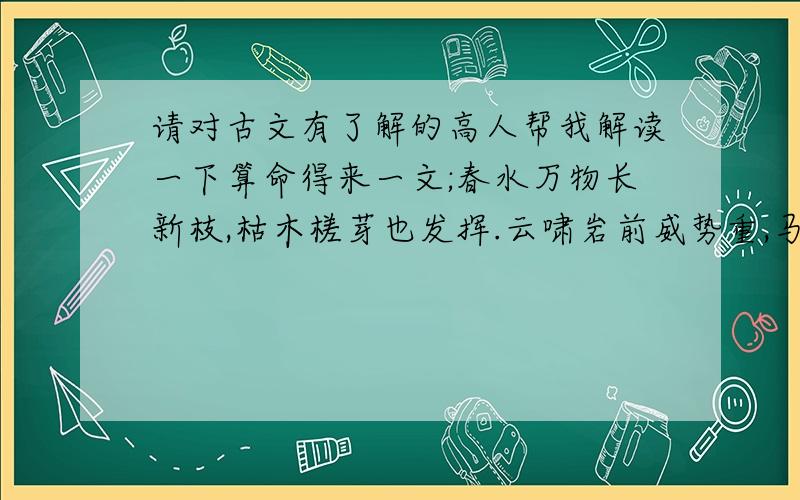 请对古文有了解的高人帮我解读一下算命得来一文;春水万物长新枝,枯木槎芽也发挥.云啸岩前威势重,马行驿路禄相宜.芦花雁过迢迢远,柳絮莺来处处啼.桃杏满园人去后,小舟撑驾绿荫堤.