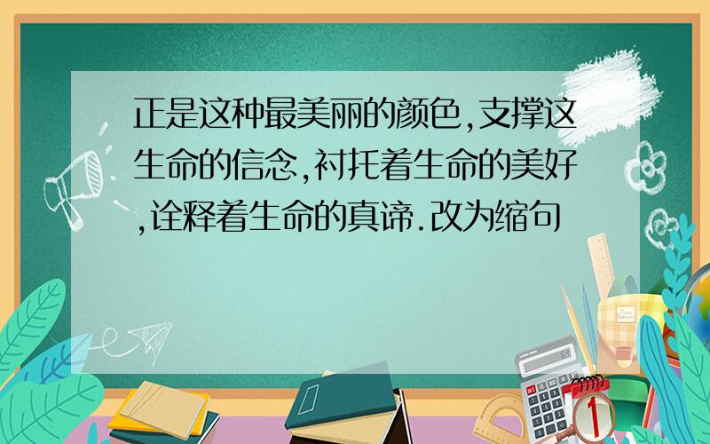 正是这种最美丽的颜色,支撑这生命的信念,衬托着生命的美好,诠释着生命的真谛.改为缩句