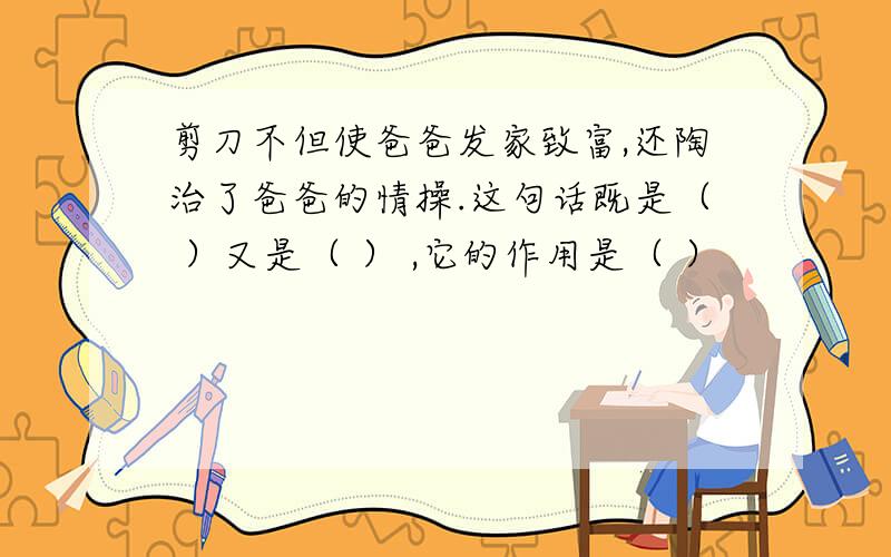 剪刀不但使爸爸发家致富,还陶治了爸爸的情操.这句话既是（ ）又是（ ） ,它的作用是（ ）