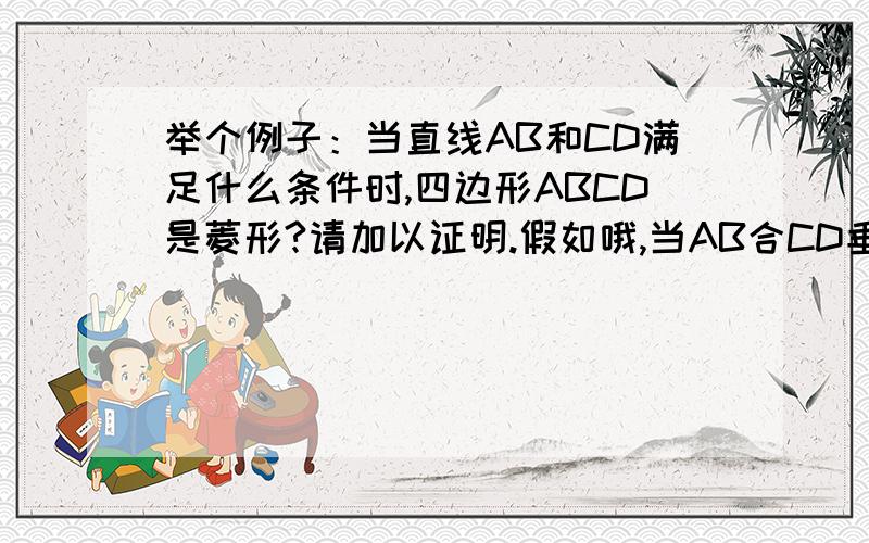 举个例子：当直线AB和CD满足什么条件时,四边形ABCD是菱形?请加以证明.假如哦,当AB合CD垂直时这个四边形是菱形,那么我,是从AB和CD垂直来证明出菱形,还是从菱形证明出AB和CD垂直?三楼四楼两只