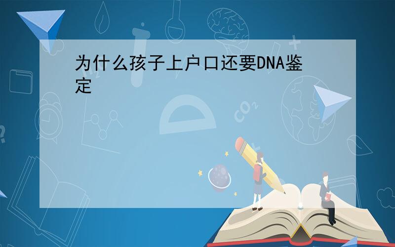 为什么孩子上户口还要DNA鉴定