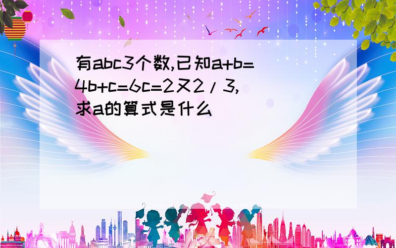 有abc3个数,已知a+b=4b+c=6c=2又2/3,求a的算式是什么