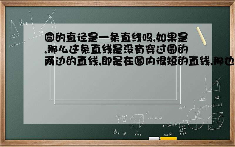 圆的直径是一条直线吗,如果是,那么这条直线是没有穿过圆的两边的直线,即是在圆内很短的直线,那也是直径吗