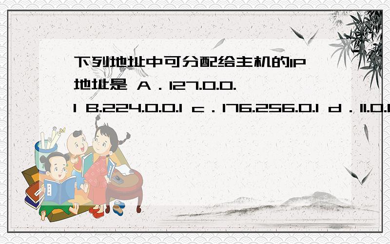 下列地址中可分配给主机的IP地址是 A．127.0.0.1 B.224.0.0.1 c．176.256.0.1 d．11.0.0.10