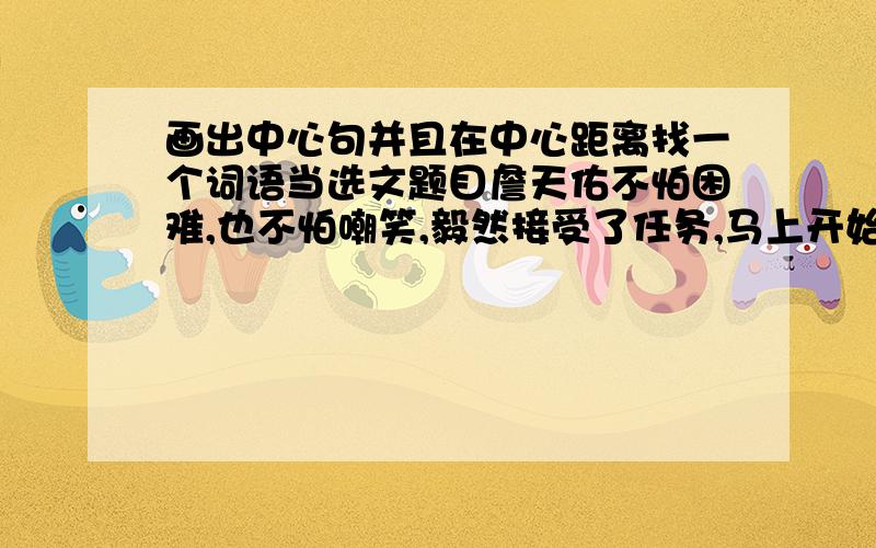 画出中心句并且在中心距离找一个词语当选文题目詹天佑不怕困难,也不怕嘲笑,毅然接受了任务,马上开始勘测线路.哪里要开山,哪里要架桥,哪里要把陡坡铲平,哪里要把弯度改小,都要经过勘