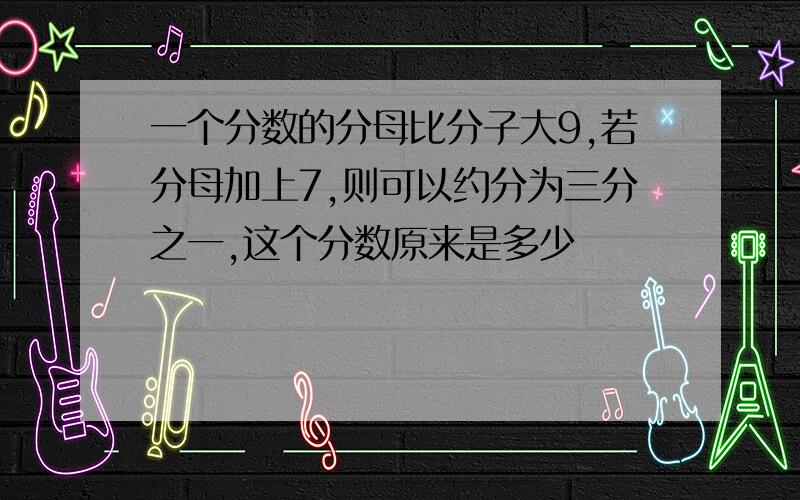 一个分数的分母比分子大9,若分母加上7,则可以约分为三分之一,这个分数原来是多少