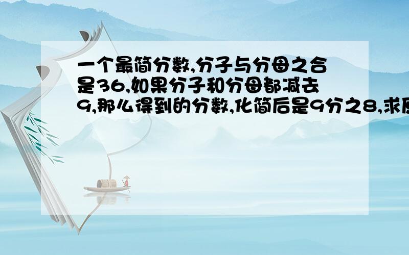 一个最简分数,分子与分母之合是36,如果分子和分母都减去9,那么得到的分数,化简后是9分之8,求原来的最简分数快,在今天7点之间给我