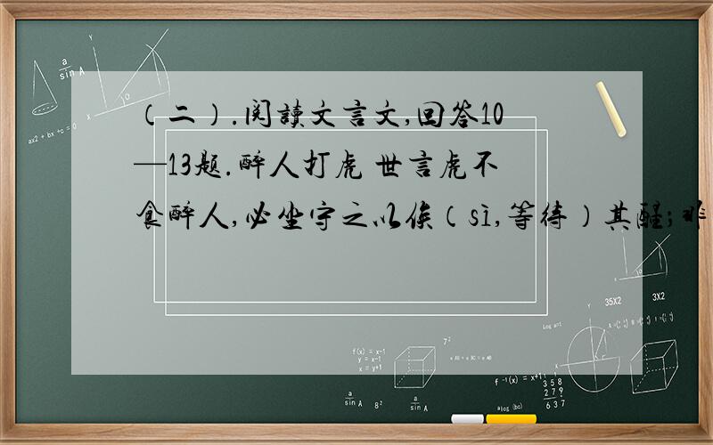 （二）.阅读文言文,回答10—13题.醉人打虎 世言虎不食醉人,必坐守之以俟（sì,等待）其醒；非俟其醒,俟其惧也.有醉人夜自外归见有物蹲其门以为猪狗类也以杖击之即逸去至山下月明处则虎