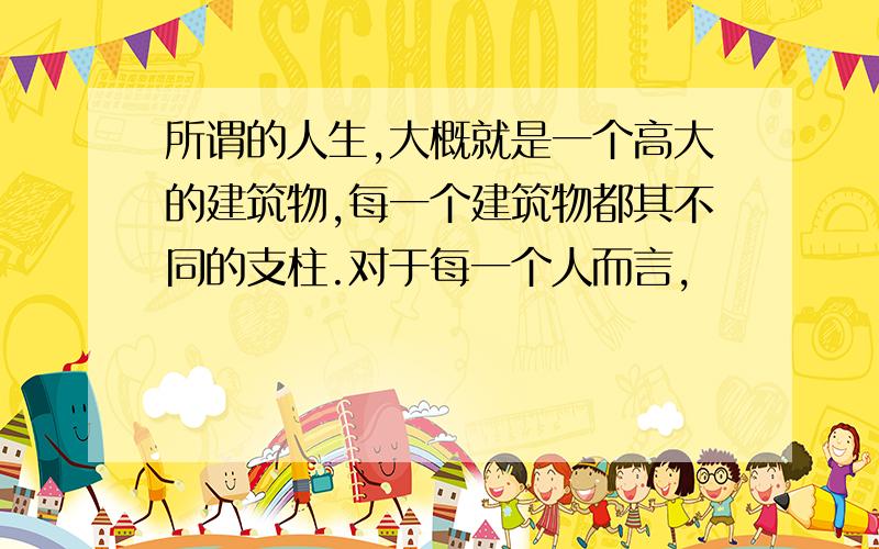 所谓的人生,大概就是一个高大的建筑物,每一个建筑物都其不同的支柱.对于每一个人而言,