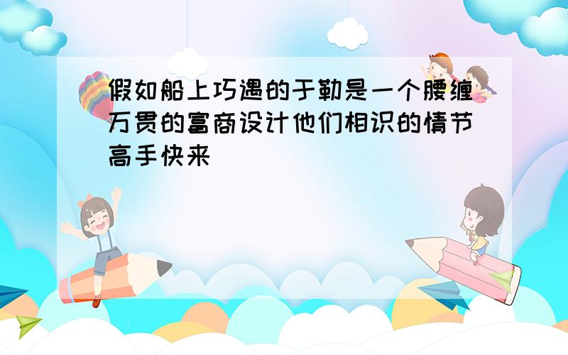 假如船上巧遇的于勒是一个腰缠万贯的富商设计他们相识的情节高手快来