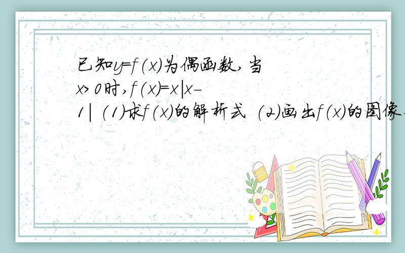 已知y=f(x)为偶函数,当x>0时,f(x)=x|x-1| (1)求f(x)的解析式 (2)画出f（x）的图像并写出单调区间（3)求f（x）的值域