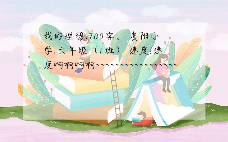 我的理想.700字、 虞阳小学.六年级（1班） 速度!速度啊啊啊啊~~~~~~~~~~~~~~~~~