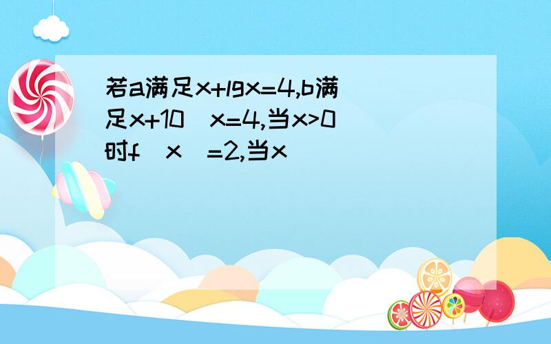 若a满足x+lgx=4,b满足x+10^x=4,当x>0时f(x)=2,当x