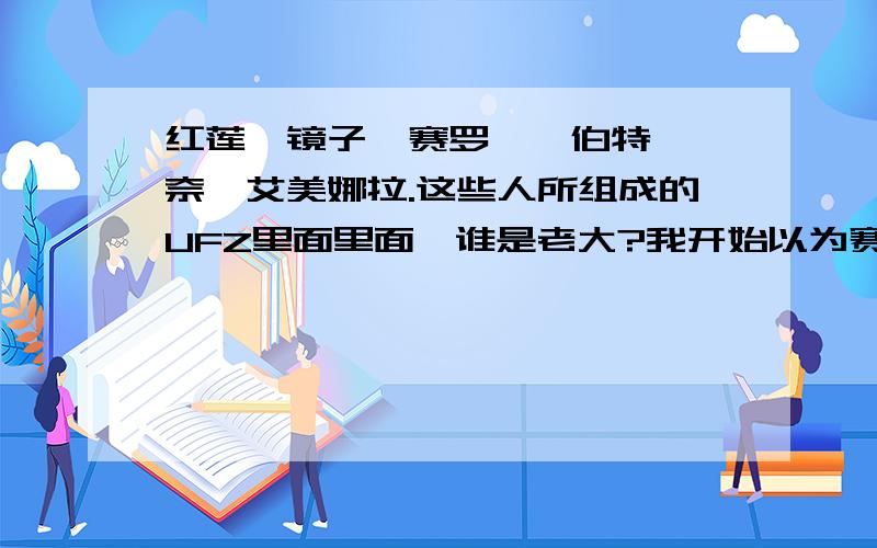 红莲、镜子、赛罗、詹伯特、詹奈、艾美娜拉.这些人所组成的UFZ里面里面,谁是老大?我开始以为赛罗是老大,因为貌似是他成立的UFZ,后来发现,好像红莲他们就管赛罗叫“小赛罗”来着.会不会