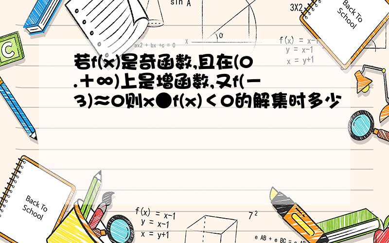 若f(x)是奇函数,且在(0.＋∞)上是增函数,又f(－3)≈0则x●f(x)＜0的解集时多少