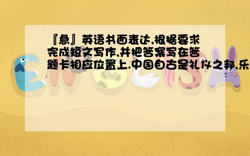 『急』英语书面表达,根据要求完成短文写作,并把答案写在答题卡相应位置上.中国自古是礼仪之邦,乐于助人是我们的传统美德.工作、学习和生过中的互相帮助能使我们感觉到温暖,使我们彼