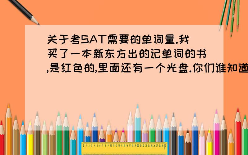 关于考SAT需要的单词量.我买了一本新东方出的记单词的书,是红色的,里面还有一个光盘.你们谁知道那本书的可以告诉我考SAT背那些单词足够了么?或者不够的话我应该买哪本书来背?SAT需要多