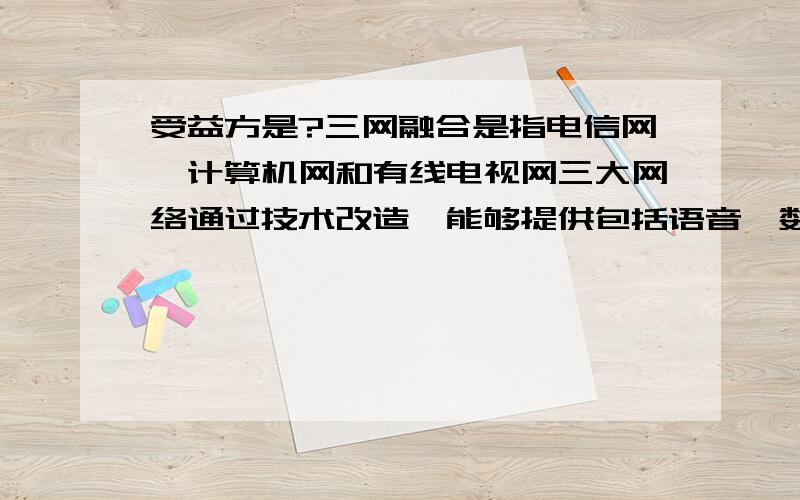 受益方是?三网融合是指电信网、计算机网和有线电视网三大网络通过技术改造,能够提供包括语音、数据、图像等综合多媒体的通信业务.受益方是?