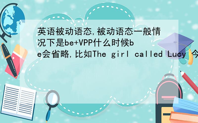 英语被动语态,被动语态一般情况下是be+VPP什么时候be会省略,比如The girl called Lucy 今天做了一道选择题 A：What are on show in the museum?B：Some photos____by children of YUshu.A:have been taken B：were taken C：are