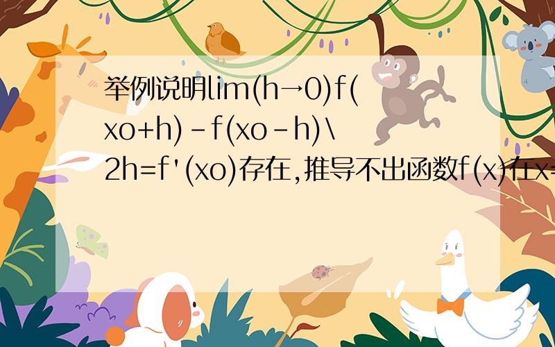 举例说明lim(h→0)f(xo+h)-f(xo-h)\2h=f'(xo)存在,推导不出函数f(x)在x=xo处可导已知f（x）在x0处可导,则limh→0 [f（x0＋h）－f（x0－h）]／2h+f'(xo).举例说明lim(h→0)f(xo+h)-f(xo-h)\2h=f'(xo)存在,推导不出