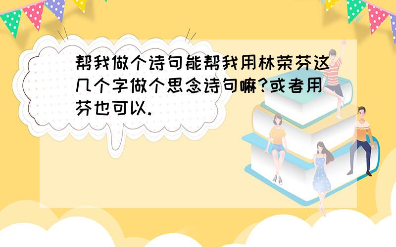 帮我做个诗句能帮我用林荣芬这几个字做个思念诗句嘛?或者用芬也可以.