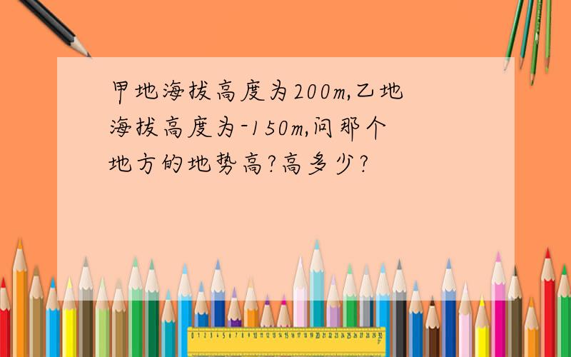 甲地海拔高度为200m,乙地海拔高度为-150m,问那个地方的地势高?高多少?