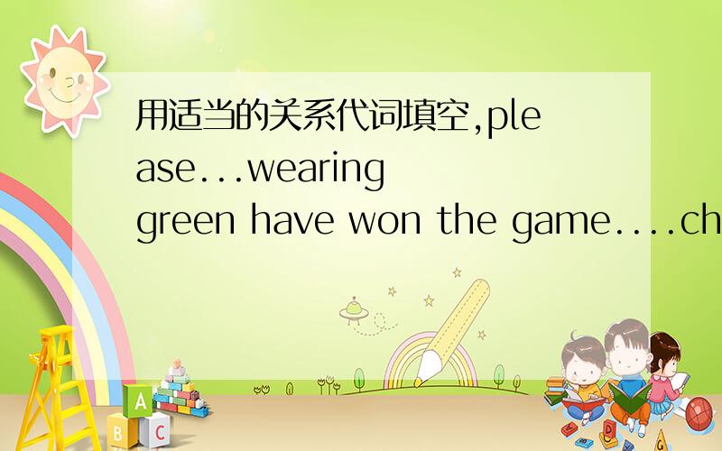 用适当的关系代词填空,please...wearing green have won the game....chemistry in 1980.has been one of the biggest hospitals in the city...ago.have  ever seen...at the meeting...room,write your names here...gatehe talked about the teachers and