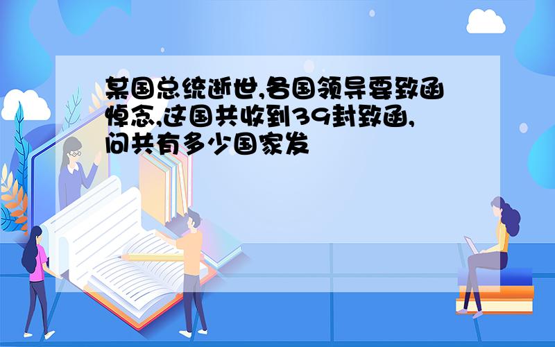 某国总统逝世,各国领导要致函悼念,这国共收到39封致函,问共有多少国家发