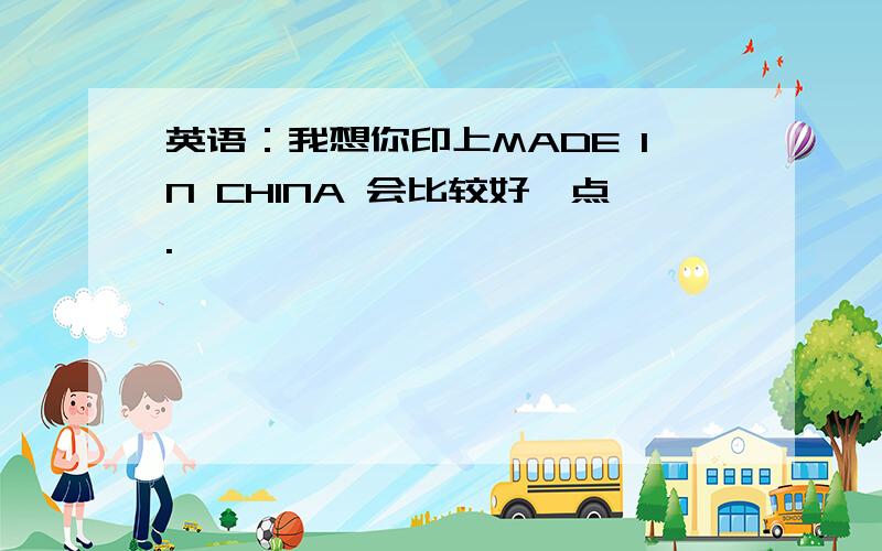 英语：我想你印上MADE IN CHINA 会比较好一点.