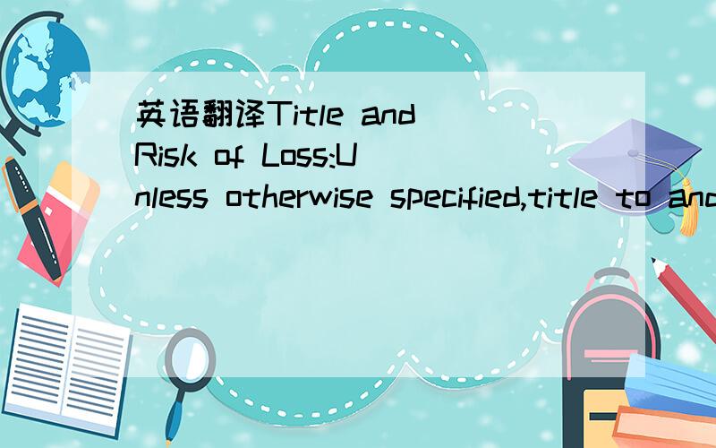 英语翻译Title and Risk of Loss:Unless otherwise specified,title to and risk of loss of or damage to conforming contract products shall pass to Purchaser upon final acceptance or delivery at destination,whichever occurs later.Notwithstanding the p