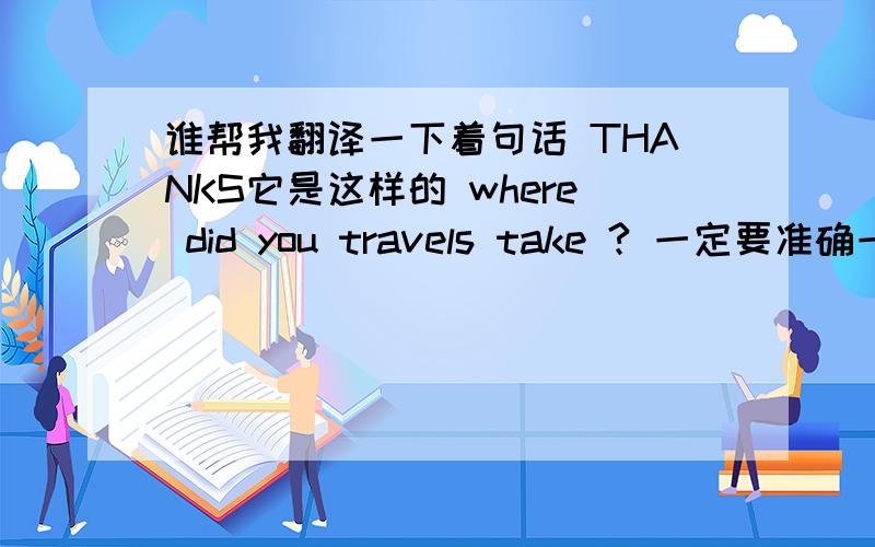 谁帮我翻译一下着句话 THANKS它是这样的 where did you travels take ? 一定要准确一些哦! 谢谢拉en   ^^^^顺便说一句 这是我衣服上印的 可不是我自己瞎编的