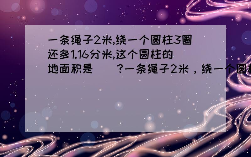 一条绳子2米,绕一个圆柱3圈还多1.16分米,这个圆柱的地面积是（）?一条绳子2米，绕一个圆柱3圈还多1.16分米，这个圆柱的底面积是（）？