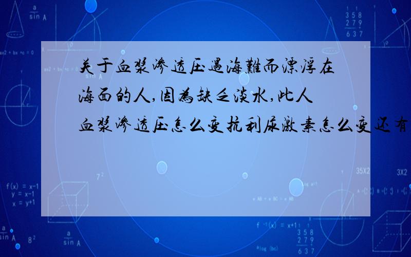 关于血浆渗透压遇海难而漂浮在海面的人,因为缺乏淡水,此人血浆渗透压怎么变抗利尿激素怎么变还有一般血浆渗透压会因为哪些原因怎么变