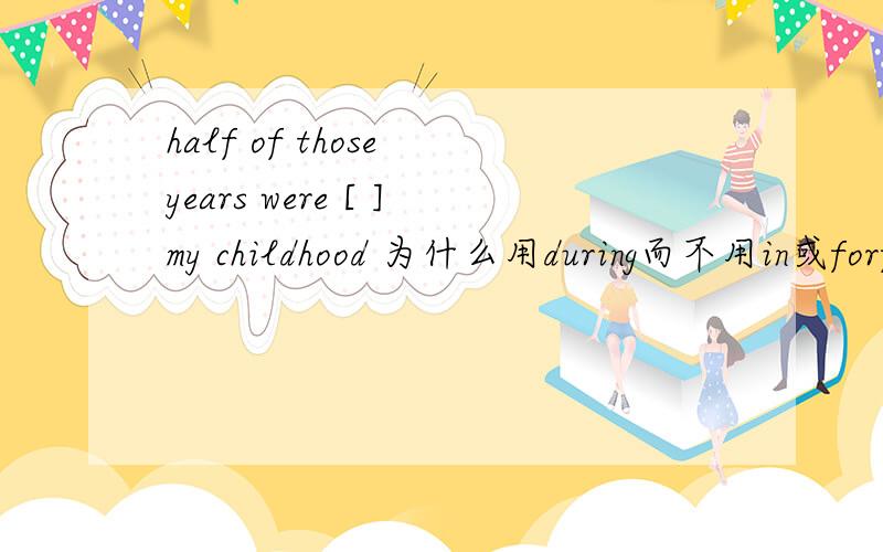 half of those years were [ ]my childhood 为什么用during而不用in或forfor与in与during还在其他的表示时间上【例如 上述】的情况中怎样运用