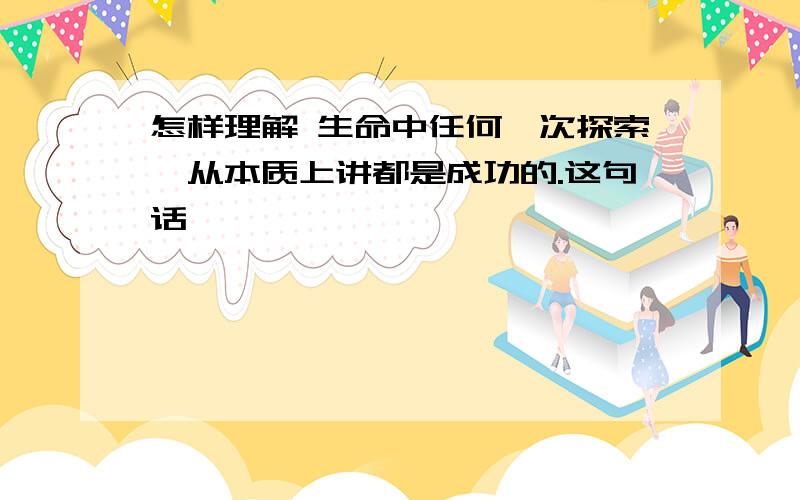 怎样理解 生命中任何一次探索,从本质上讲都是成功的.这句话