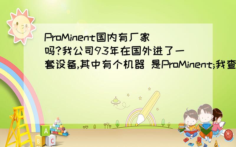 ProMinent国内有厂家吗?我公司93年在国外进了一套设备,其中有个机器 是ProMinent;我查了下中文是普罗名特；现在需要重新安装一台,请问国内是否有卖此设备并提供售后服务的吗?顺便说下,我们