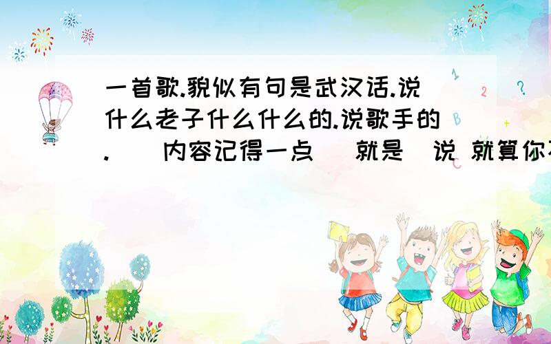 一首歌.貌似有句是武汉话.说什么老子什么什么的.说歌手的.    内容记得一点   就是  说 就算你不会唱歌.用金钱包装你 有一句话 是 地道的 武汉话,  老子...没听明白..求个名.!