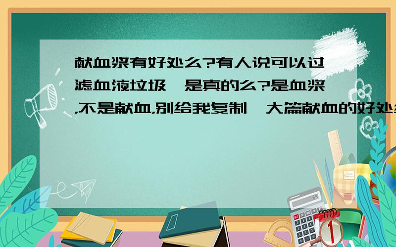 献血浆有好处么?有人说可以过滤血液垃圾,是真的么?是血浆，不是献血，别给我复制一大篇献血的好处给我