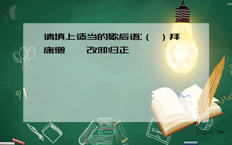 请填上适当的歇后语:（ ）拜唐僧——改邪归正