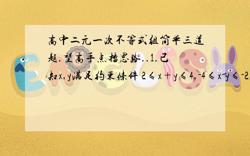 高中二元一次不等式组简单三道题.望高手点播思路..1.已知x,y满足约束条件 2≤x+y≤4,-4≤x-y≤-2,求2x-y的取值范围..2.在△ABC中三个顶点坐标分别为A(2.4) B(-1.2) C(1.0),如果点(x.y)在△ABC内部和边界