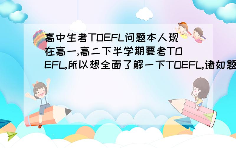 高中生考TOEFL问题本人现在高一,高二下半学期要考TOEFL,所以想全面了解一下TOEFL,诸如题目类型,我该如何准备这些,