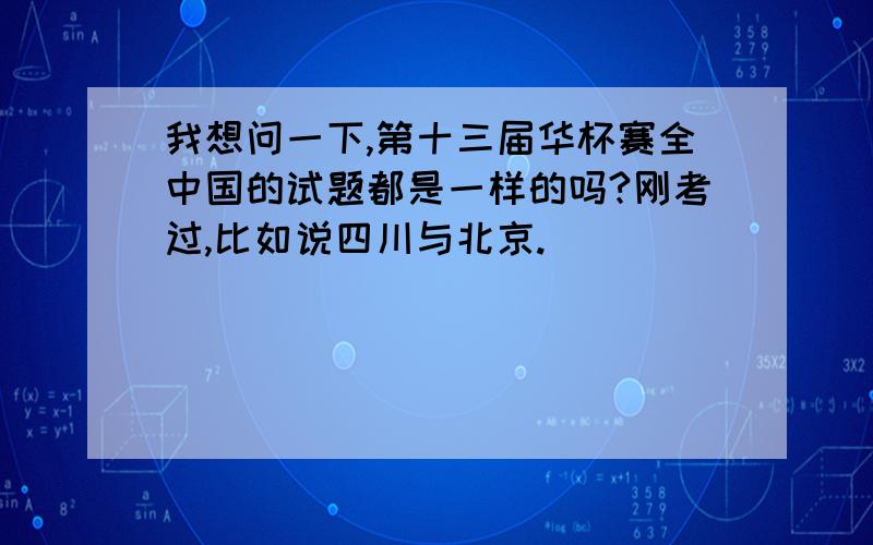 我想问一下,第十三届华杯赛全中国的试题都是一样的吗?刚考过,比如说四川与北京.