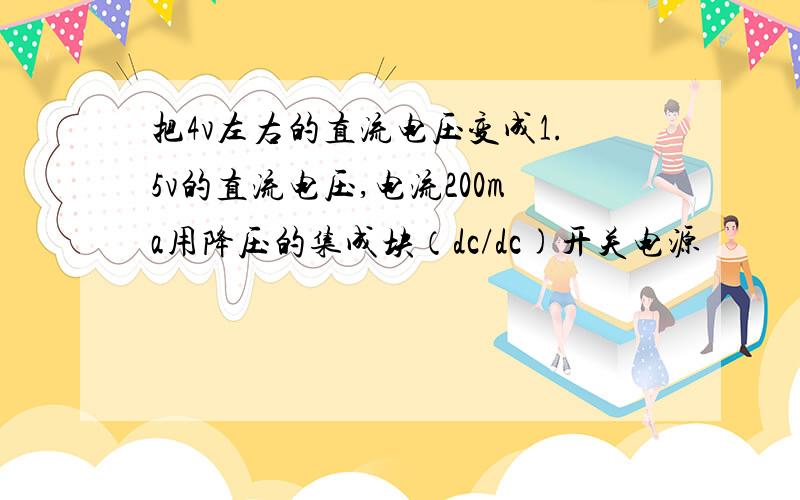 把4v左右的直流电压变成1.5v的直流电压,电流200ma用降压的集成块（dc/dc)开关电源