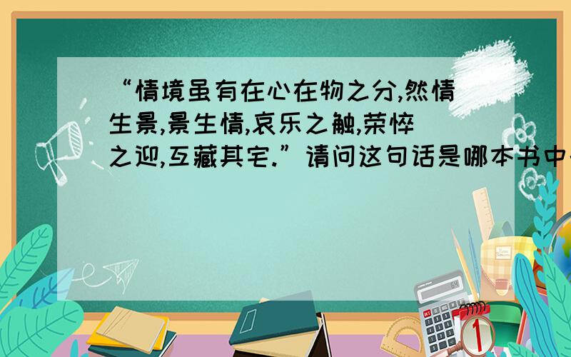 “情境虽有在心在物之分,然情生景,景生情,哀乐之触,荣悴之迎,互藏其宅.”请问这句话是哪本书中的?这是王夫之的话,但是不知道是在哪说的.