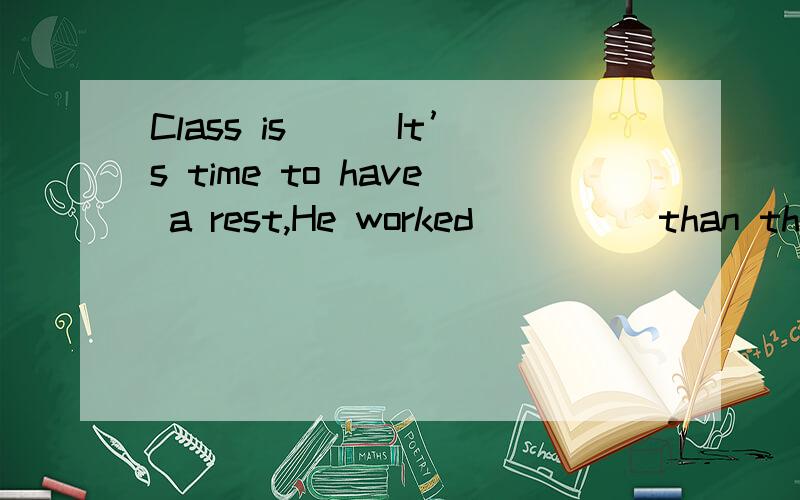 Class is___It’s time to have a rest,He worked_____than the other boys?